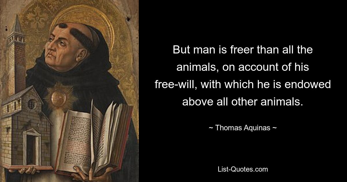 But man is freer than all the animals, on account of his free-will, with which he is endowed above all other animals. — © Thomas Aquinas