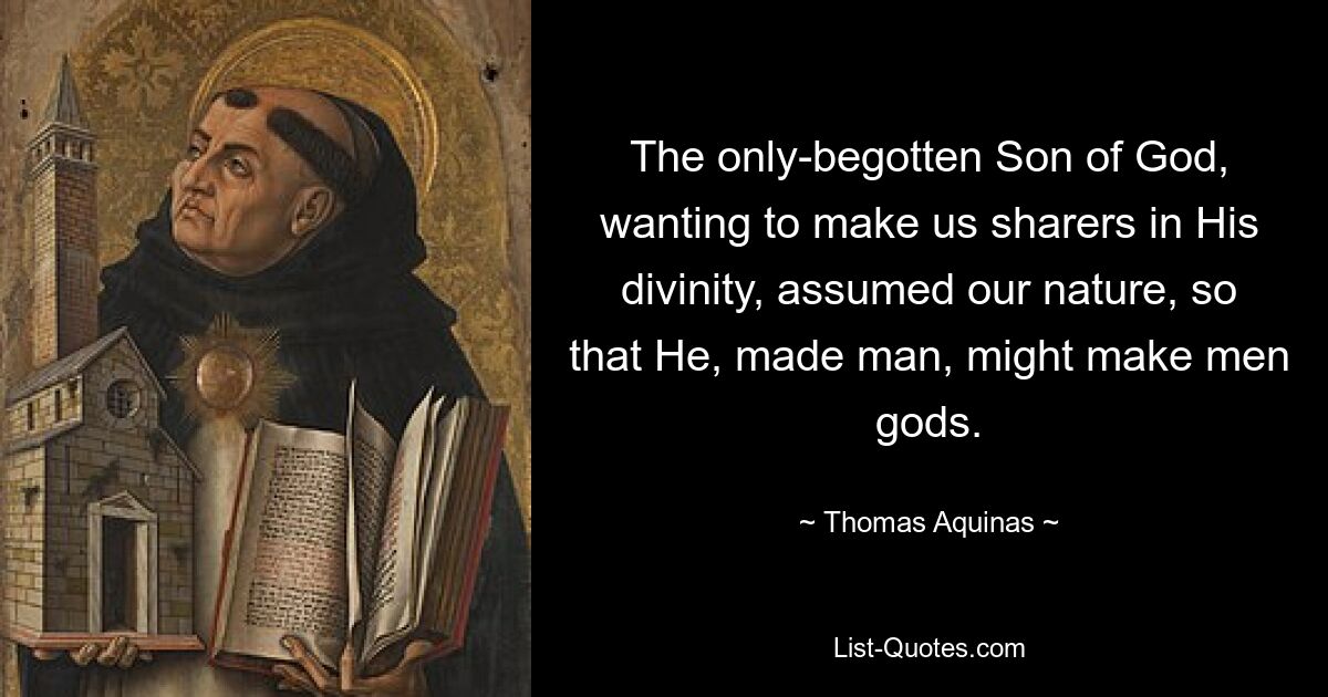 The only-begotten Son of God, wanting to make us sharers in His divinity, assumed our nature, so that He, made man, might make men gods. — © Thomas Aquinas