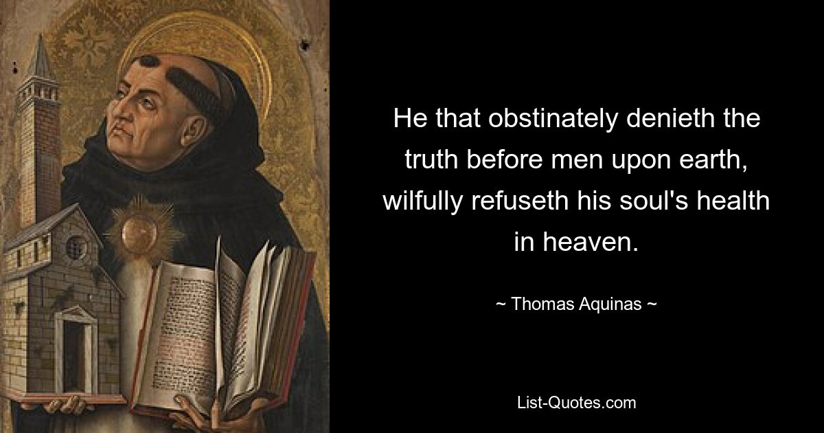 He that obstinately denieth the truth before men upon earth, wilfully refuseth his soul's health in heaven. — © Thomas Aquinas