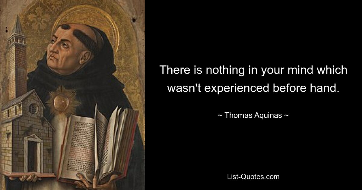 There is nothing in your mind which wasn't experienced before hand. — © Thomas Aquinas