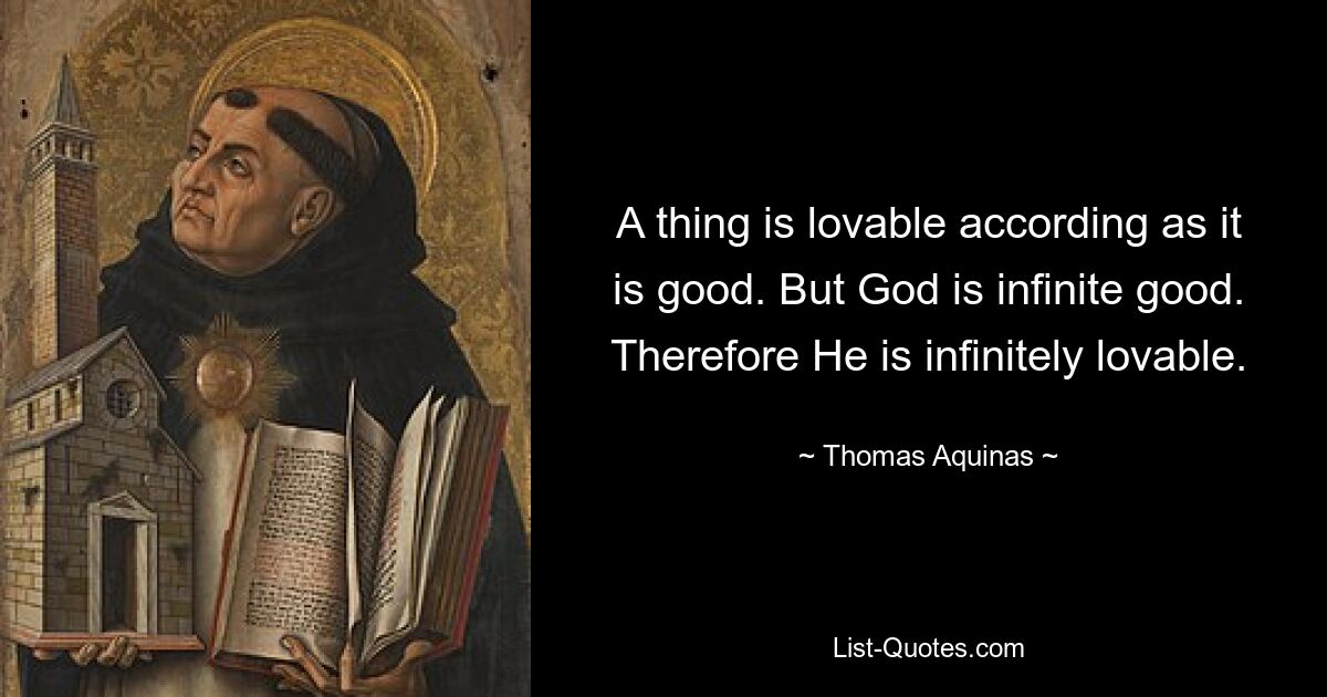 A thing is lovable according as it is good. But God is infinite good. Therefore He is infinitely lovable. — © Thomas Aquinas