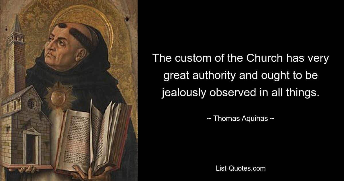 The custom of the Church has very great authority and ought to be jealously observed in all things. — © Thomas Aquinas