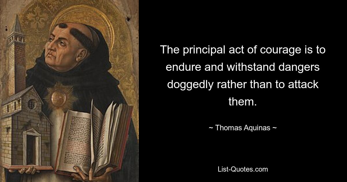 The principal act of courage is to endure and withstand dangers doggedly rather than to attack them. — © Thomas Aquinas