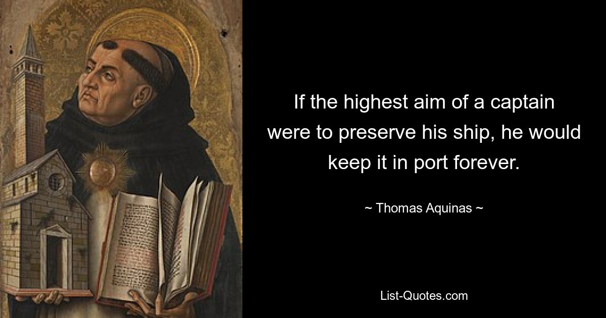 If the highest aim of a captain were to preserve his ship, he would keep it in port forever. — © Thomas Aquinas