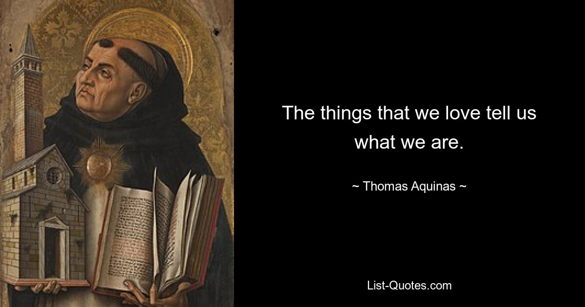 The things that we love tell us what we are. — © Thomas Aquinas