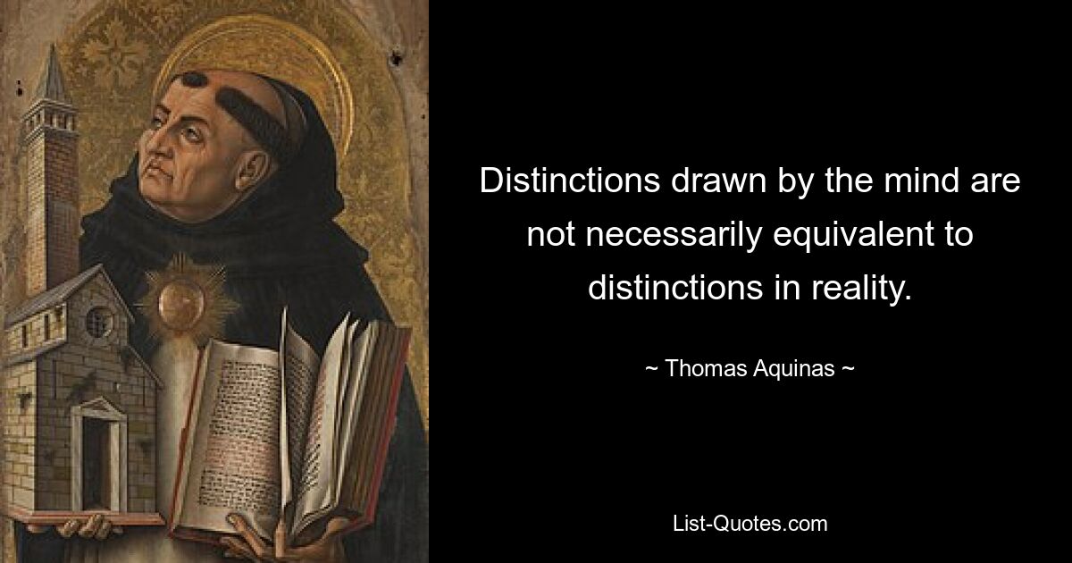 Distinctions drawn by the mind are not necessarily equivalent to distinctions in reality. — © Thomas Aquinas