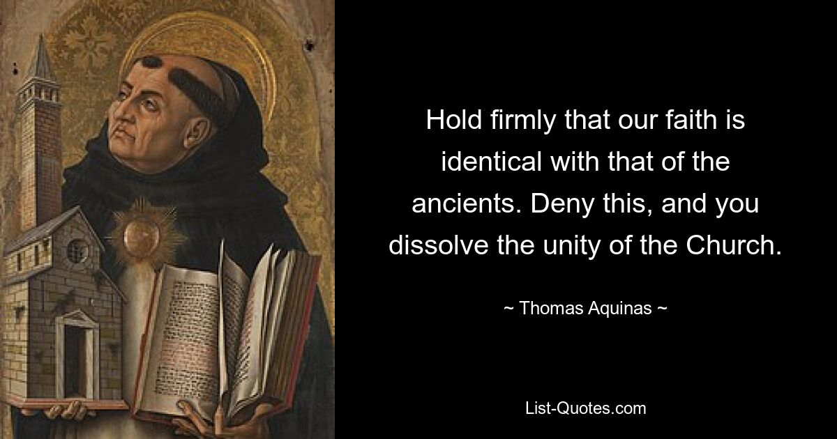 Hold firmly that our faith is identical with that of the ancients. Deny this, and you dissolve the unity of the Church. — © Thomas Aquinas