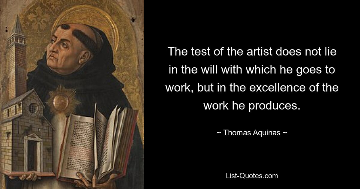 The test of the artist does not lie in the will with which he goes to work, but in the excellence of the work he produces. — © Thomas Aquinas