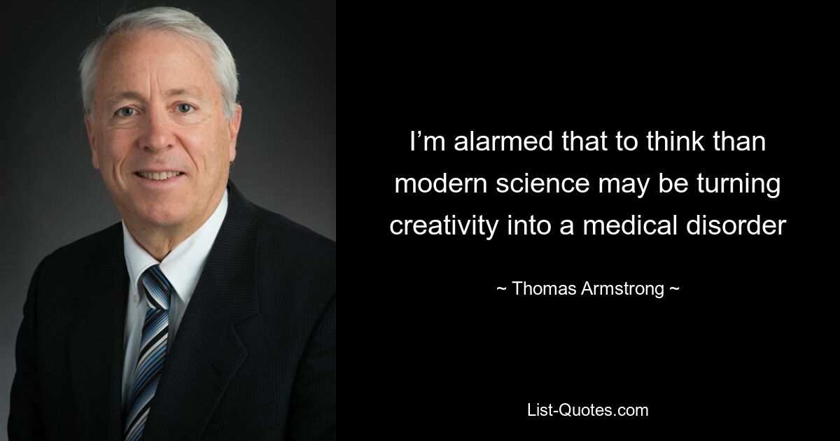 I’m alarmed that to think than modern science may be turning creativity into a medical disorder — © Thomas Armstrong