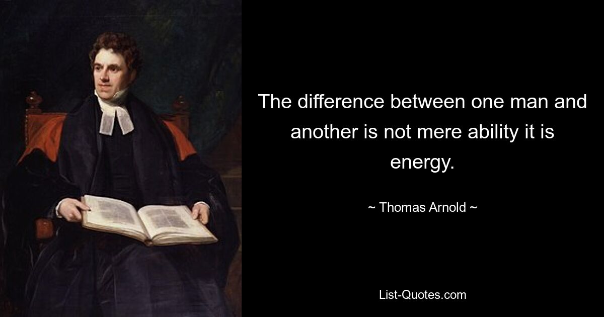 The difference between one man and another is not mere ability it is energy. — © Thomas Arnold