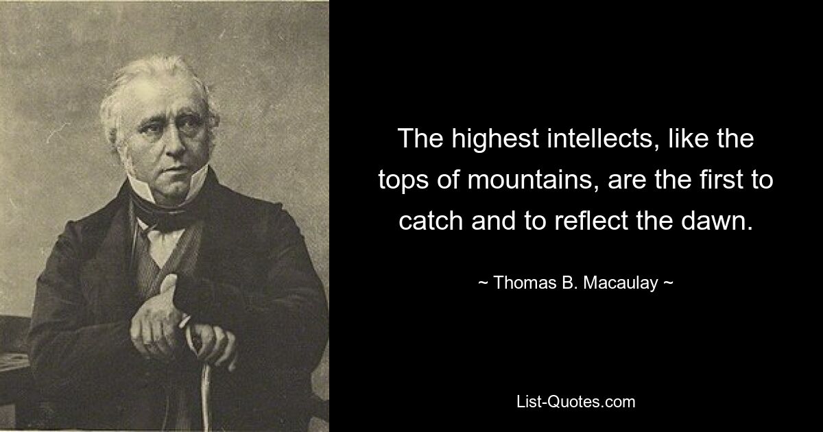 The highest intellects, like the tops of mountains, are the first to catch and to reflect the dawn. — © Thomas B. Macaulay