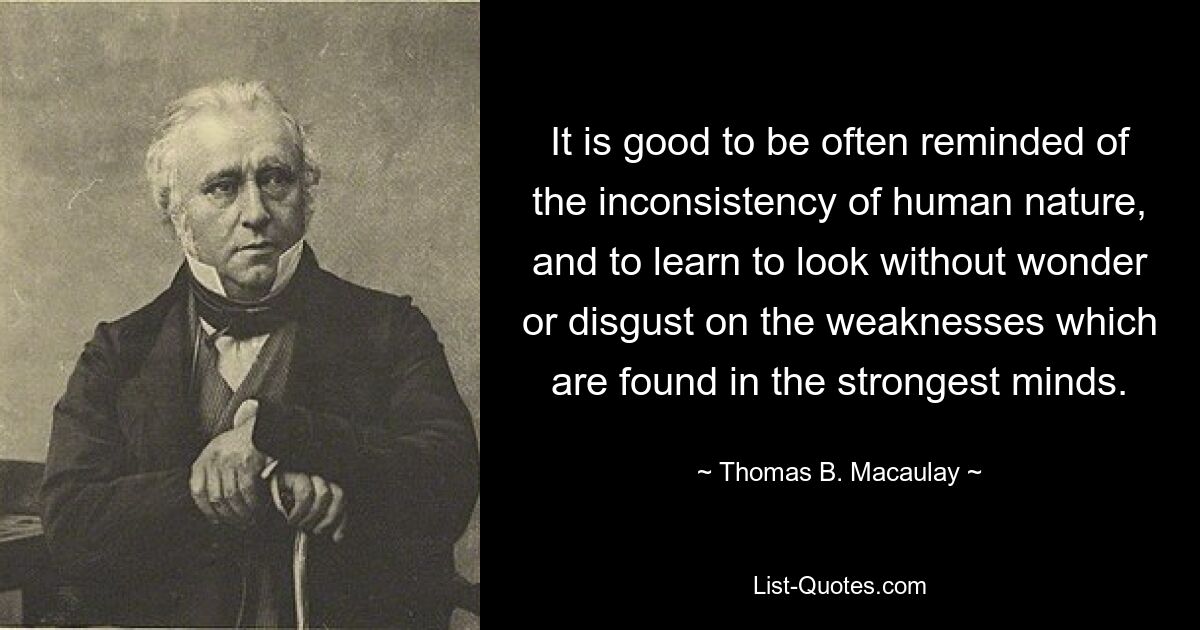 Полезно часто напоминать о непостоянстве человеческой природы и учиться без удивления и отвращения смотреть на слабости, встречающиеся в самых сильных умах. — © Томас Б. Маколей