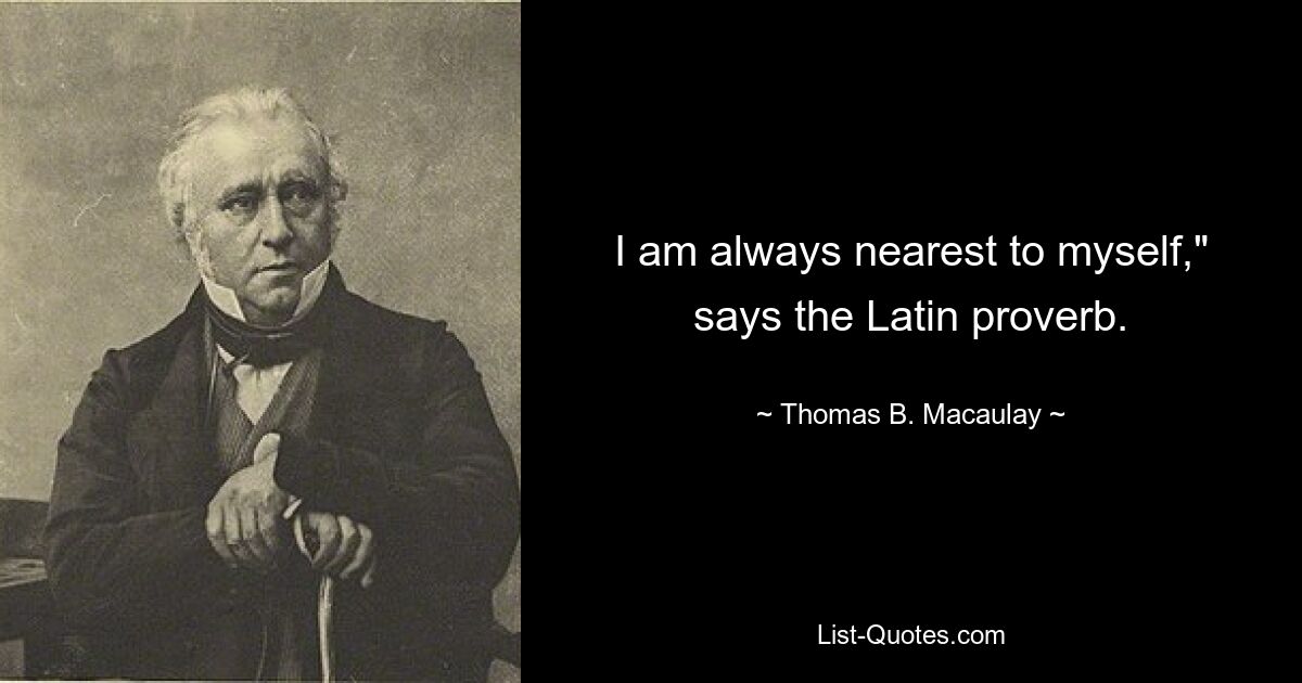 I am always nearest to myself," says the Latin proverb. — © Thomas B. Macaulay