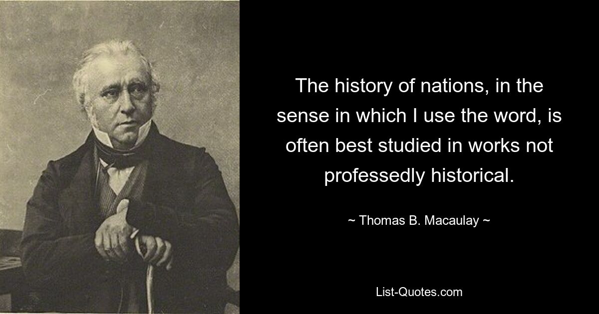 The history of nations, in the sense in which I use the word, is often best studied in works not professedly historical. — © Thomas B. Macaulay