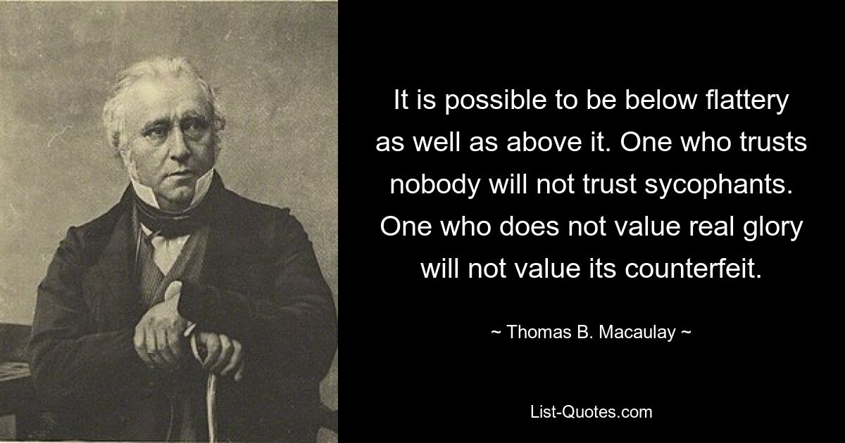 Можно быть как ниже лести, так и выше нее. Тот, кто никому не доверяет, не будет доверять подхалимам. Тот, кто не ценит настоящую славу, не будет ценить ее подделку. — © Томас Б. Маколей 