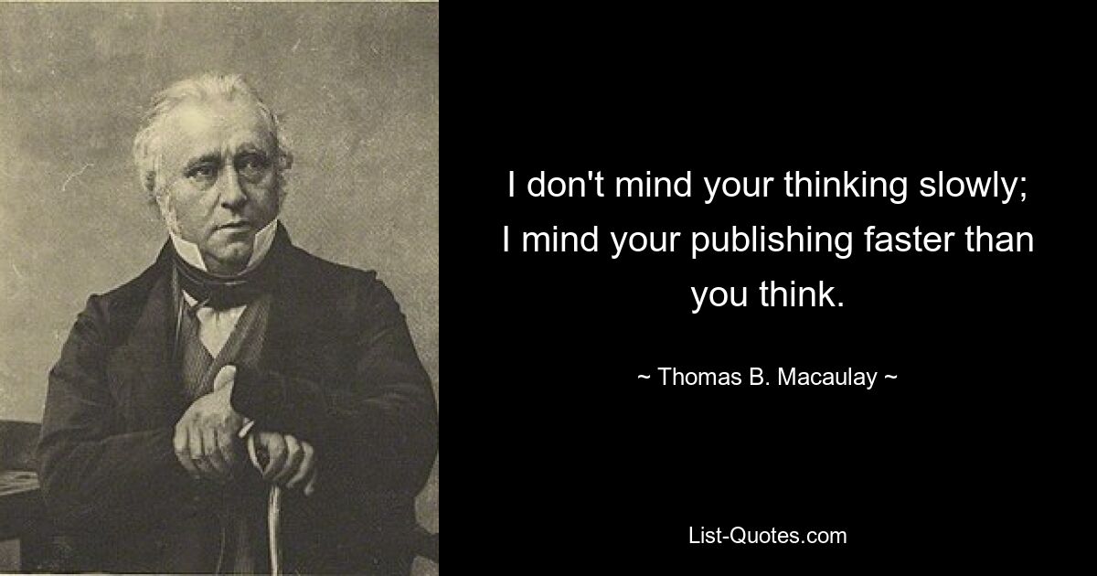 I don't mind your thinking slowly; I mind your publishing faster than you think. — © Thomas B. Macaulay