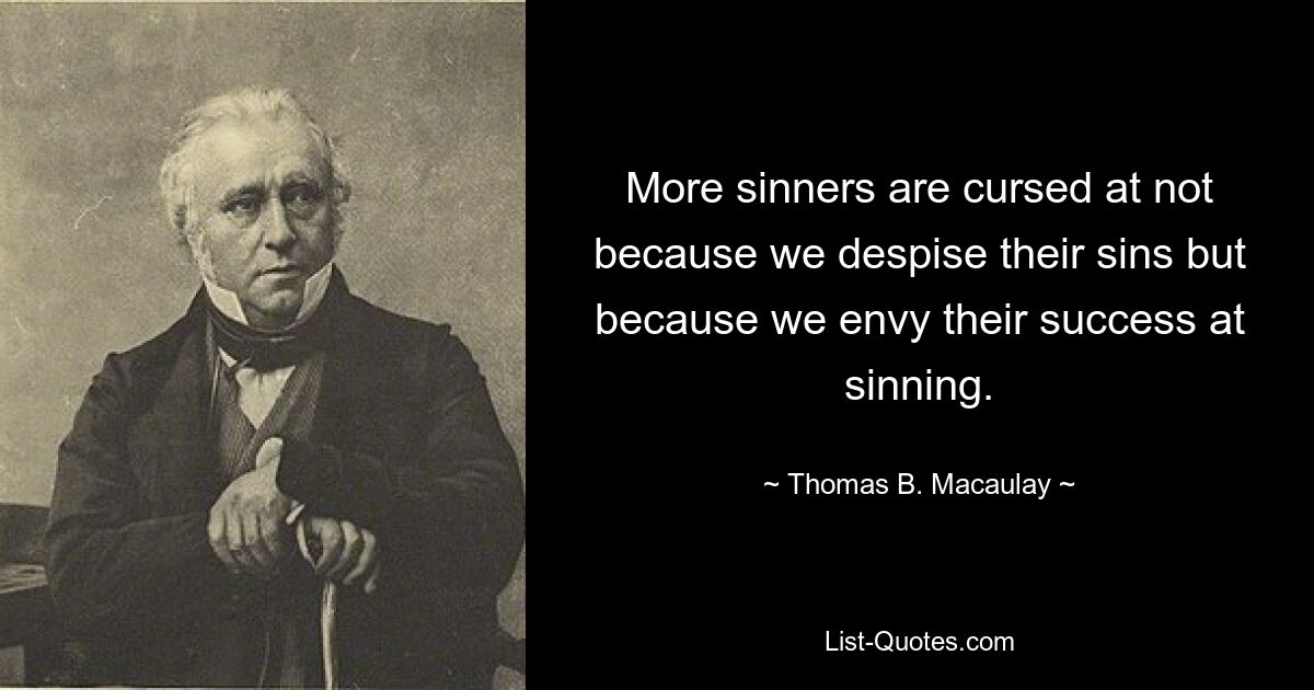 More sinners are cursed at not because we despise their sins but because we envy their success at sinning. — © Thomas B. Macaulay