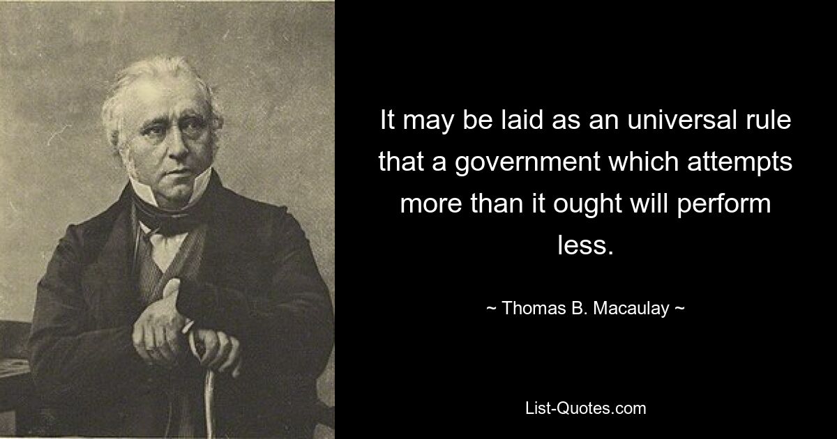 It may be laid as an universal rule that a government which attempts more than it ought will perform less. — © Thomas B. Macaulay