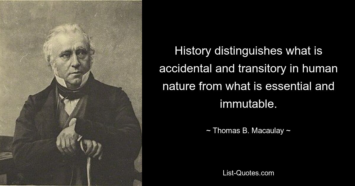 History distinguishes what is accidental and transitory in human nature from what is essential and immutable. — © Thomas B. Macaulay