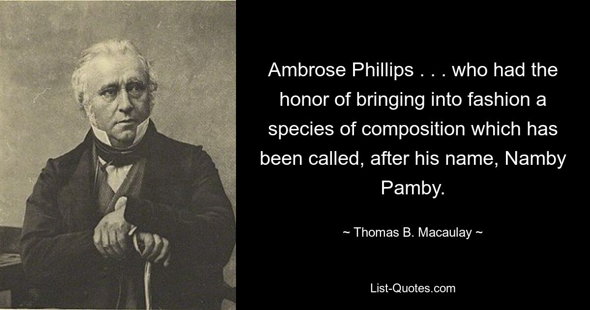 Ambrose Phillips . . . who had the honor of bringing into fashion a species of composition which has been called, after his name, Namby Pamby. — © Thomas B. Macaulay