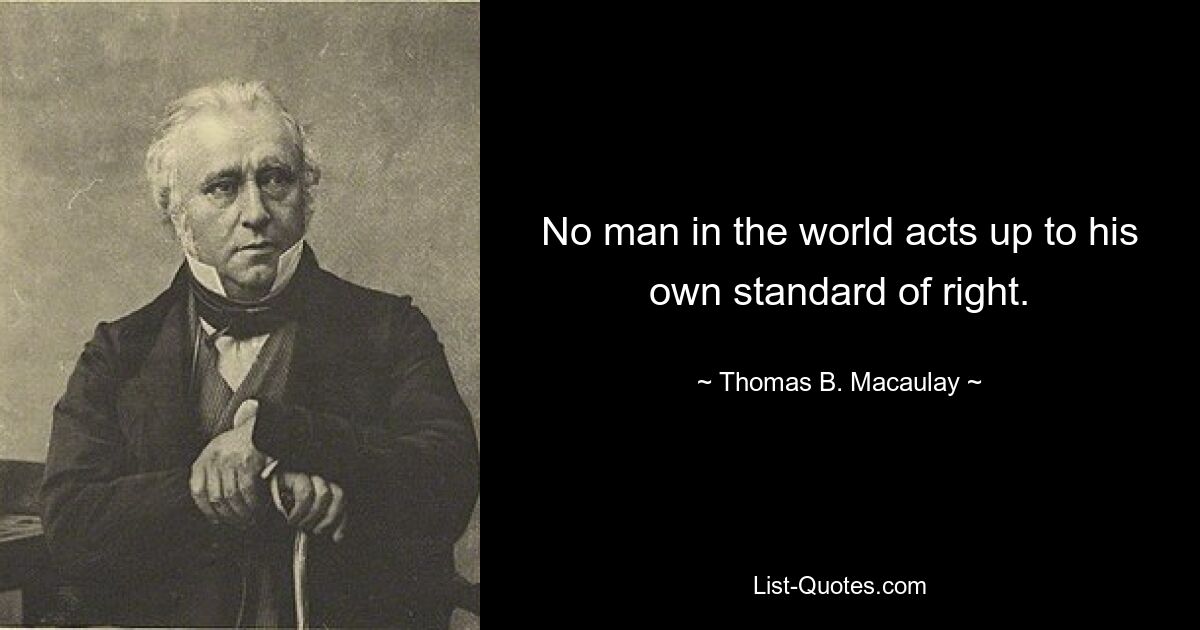 No man in the world acts up to his own standard of right. — © Thomas B. Macaulay