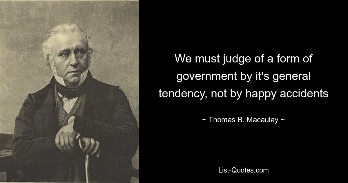 We must judge of a form of government by it's general tendency, not by happy accidents — © Thomas B. Macaulay