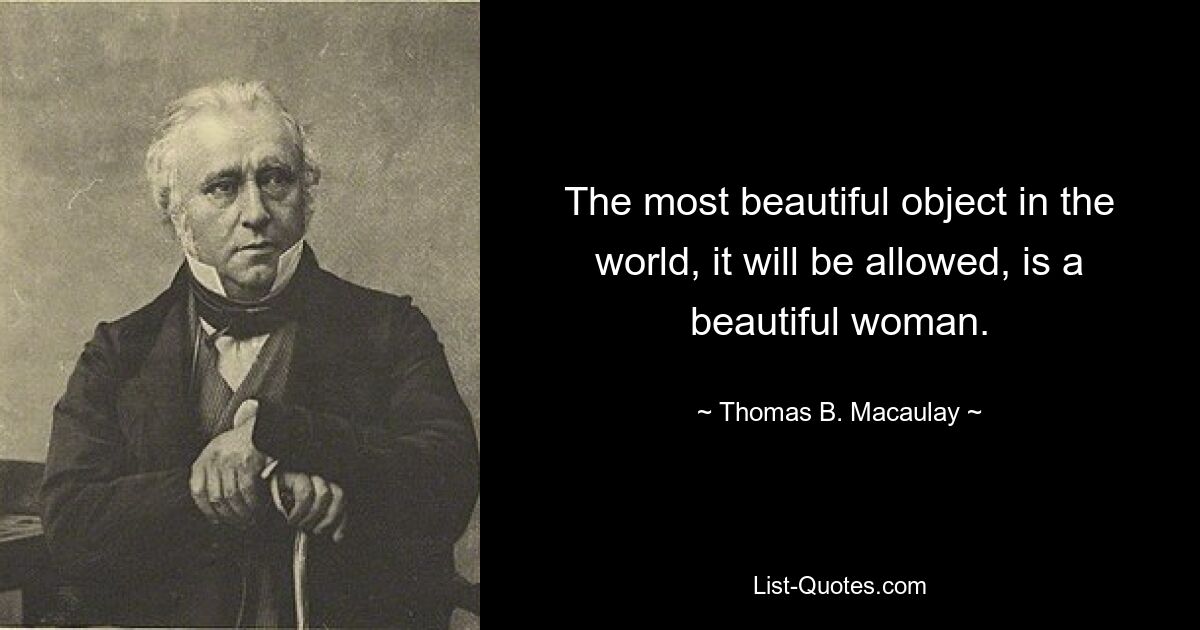 The most beautiful object in the world, it will be allowed, is a beautiful woman. — © Thomas B. Macaulay