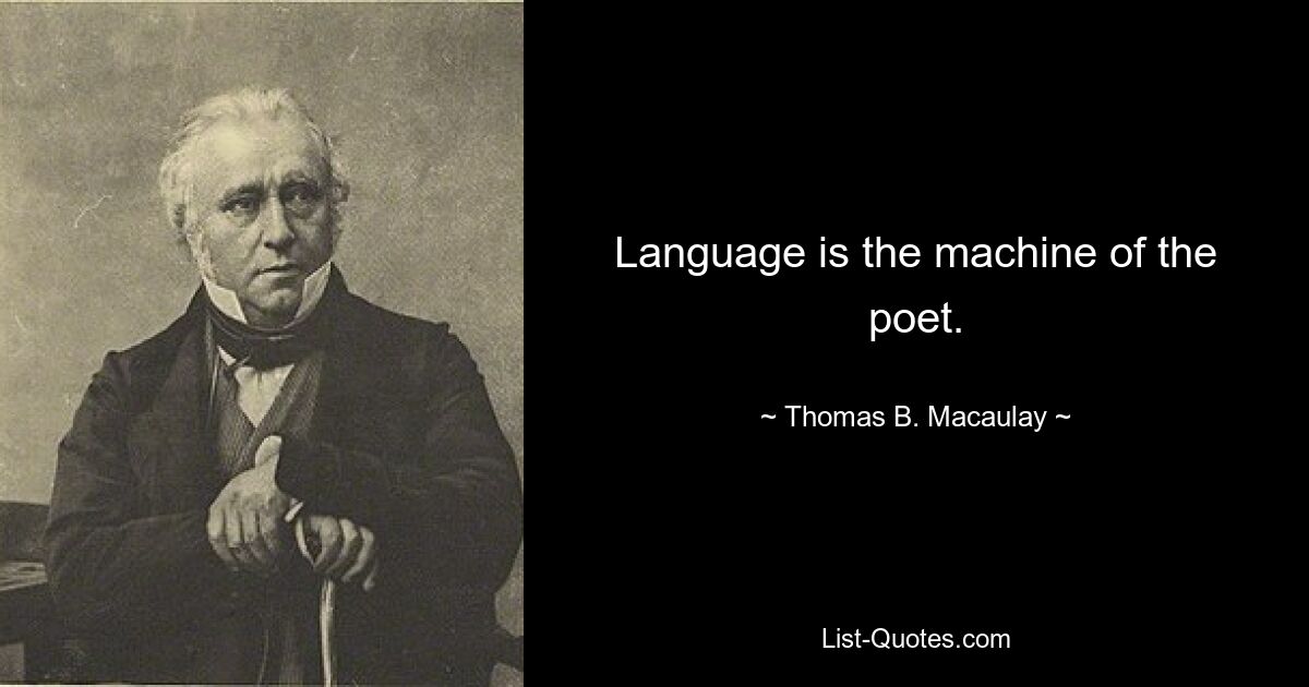 Language is the machine of the poet. — © Thomas B. Macaulay