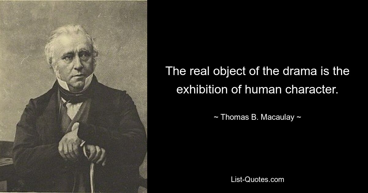 The real object of the drama is the exhibition of human character. — © Thomas B. Macaulay