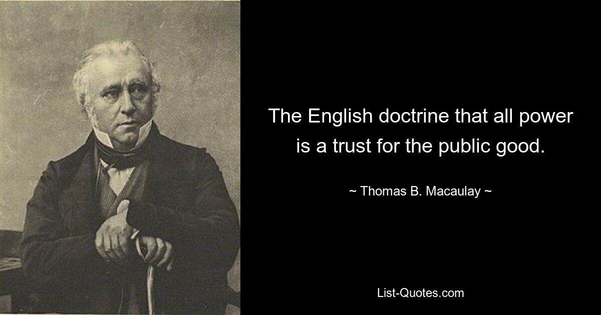 The English doctrine that all power is a trust for the public good. — © Thomas B. Macaulay