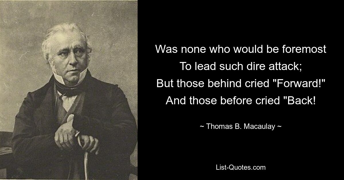 Was none who would be foremost
To lead such dire attack;
But those behind cried "Forward!"
And those before cried "Back! — © Thomas B. Macaulay