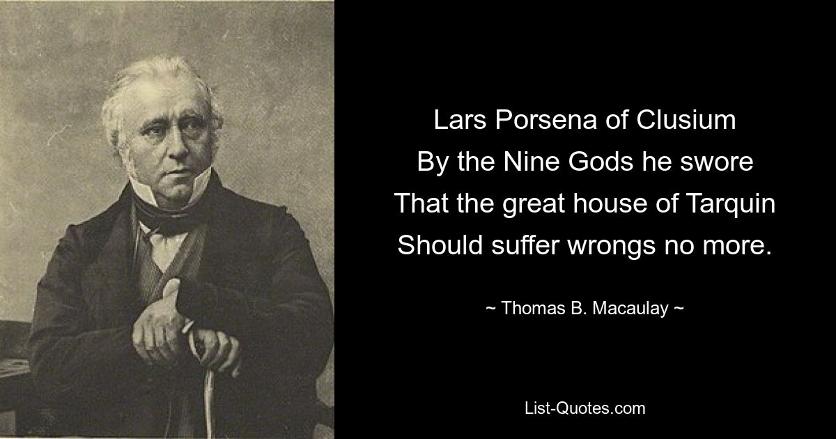 Lars Porsena of Clusium
By the Nine Gods he swore
That the great house of Tarquin
Should suffer wrongs no more. — © Thomas B. Macaulay