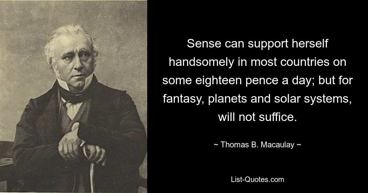 Sense can support herself handsomely in most countries on some eighteen pence a day; but for fantasy, planets and solar systems, will not suffice. — © Thomas B. Macaulay