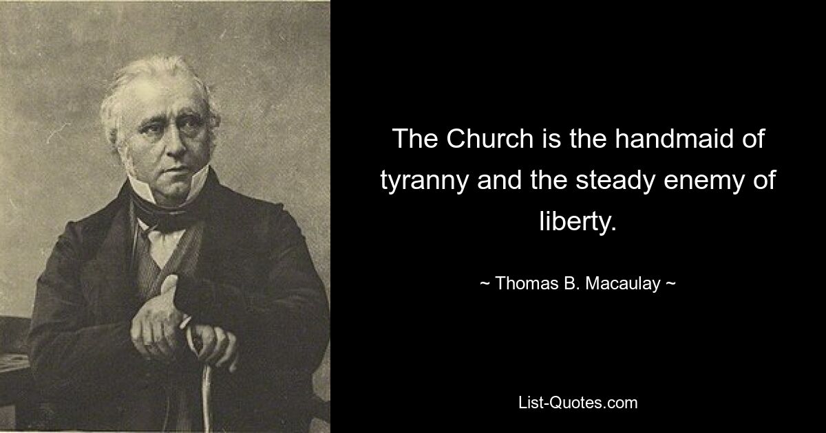 The Church is the handmaid of tyranny and the steady enemy of liberty. — © Thomas B. Macaulay