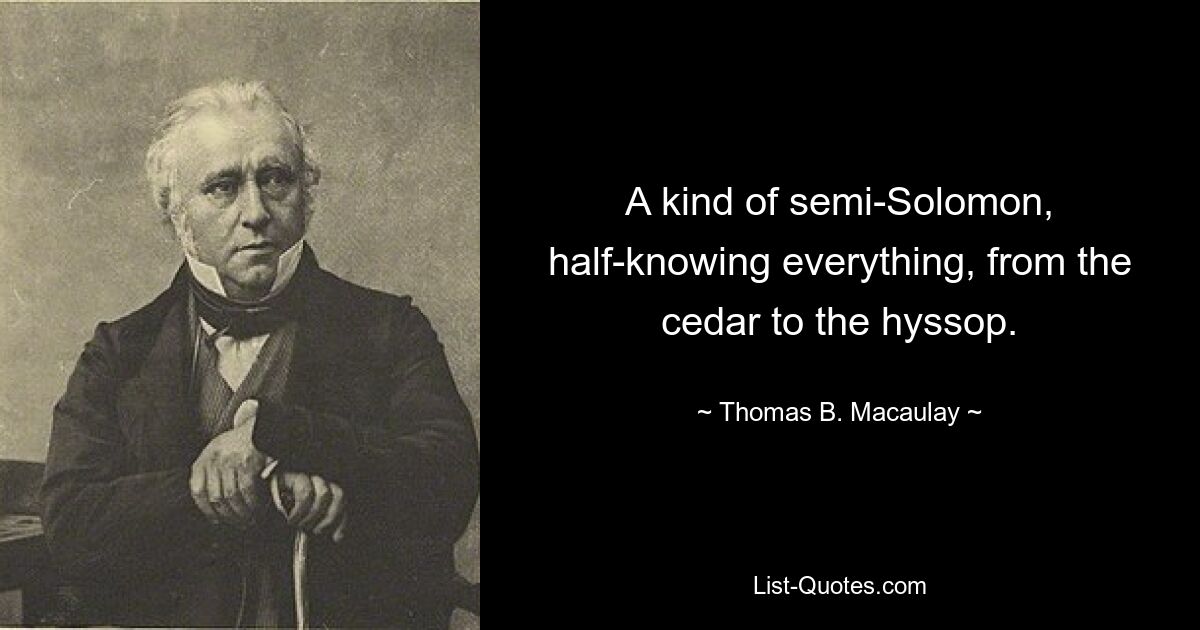 A kind of semi-Solomon, half-knowing everything, from the cedar to the hyssop. — © Thomas B. Macaulay