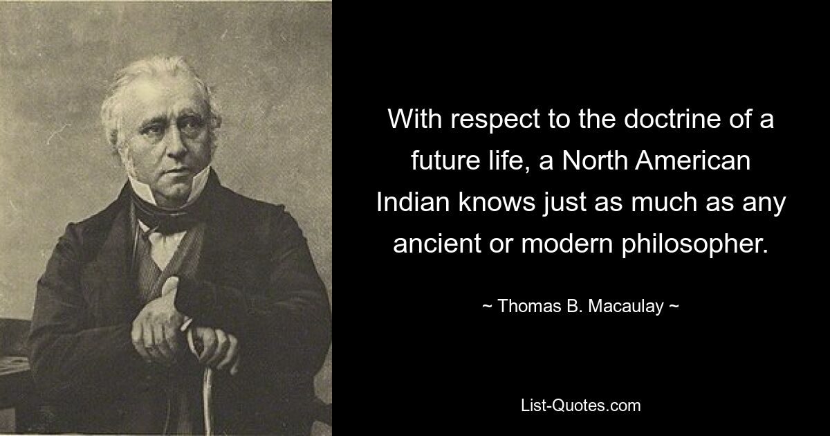 With respect to the doctrine of a future life, a North American Indian knows just as much as any ancient or modern philosopher. — © Thomas B. Macaulay