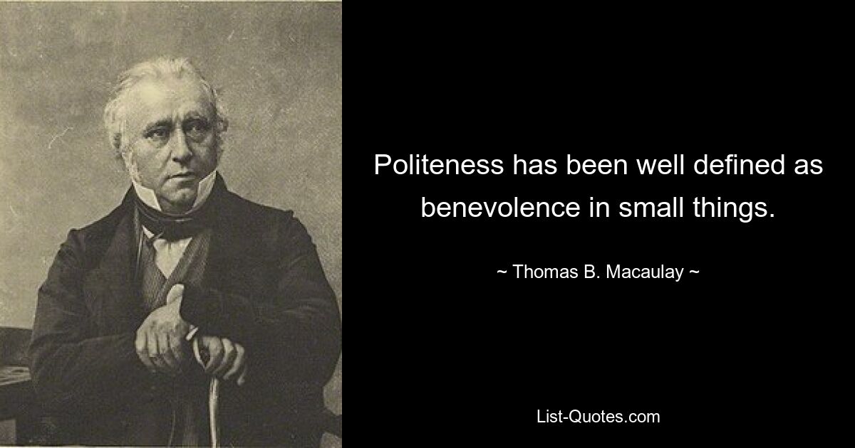 Politeness has been well defined as benevolence in small things. — © Thomas B. Macaulay