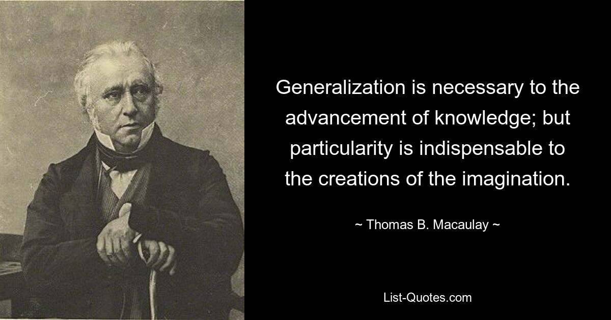 Generalization is necessary to the advancement of knowledge; but particularity is indispensable to the creations of the imagination. — © Thomas B. Macaulay