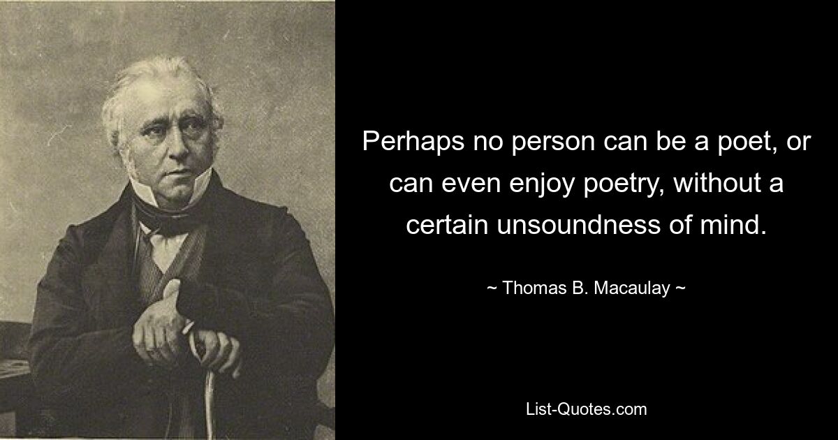 Perhaps no person can be a poet, or can even enjoy poetry, without a certain unsoundness of mind. — © Thomas B. Macaulay