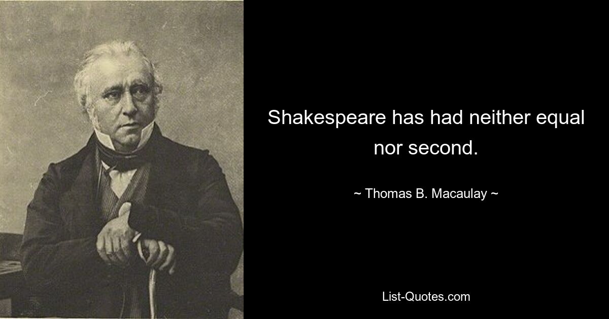 Shakespeare has had neither equal nor second. — © Thomas B. Macaulay