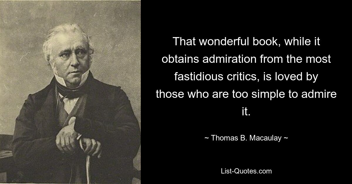 That wonderful book, while it obtains admiration from the most fastidious critics, is loved by those who are too simple to admire it. — © Thomas B. Macaulay