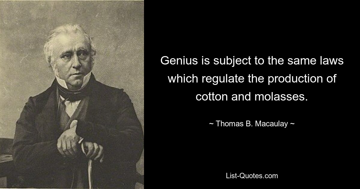 Genius is subject to the same laws which regulate the production of cotton and molasses. — © Thomas B. Macaulay