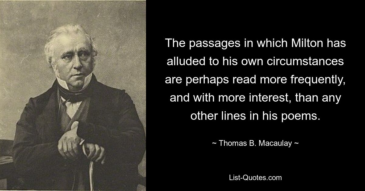 The passages in which Milton has alluded to his own circumstances are perhaps read more frequently, and with more interest, than any other lines in his poems. — © Thomas B. Macaulay