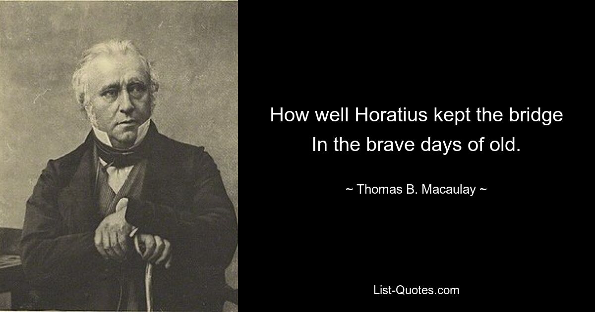 How well Horatius kept the bridge In the brave days of old. — © Thomas B. Macaulay