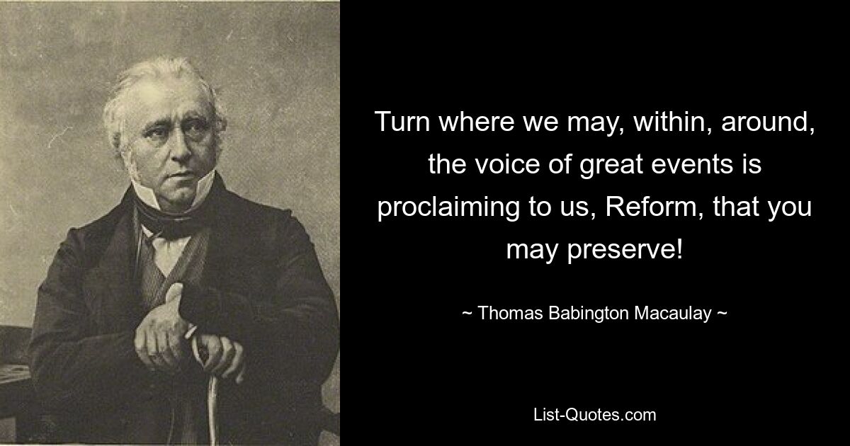 Turn where we may, within, around, the voice of great events is proclaiming to us, Reform, that you may preserve! — © Thomas Babington Macaulay