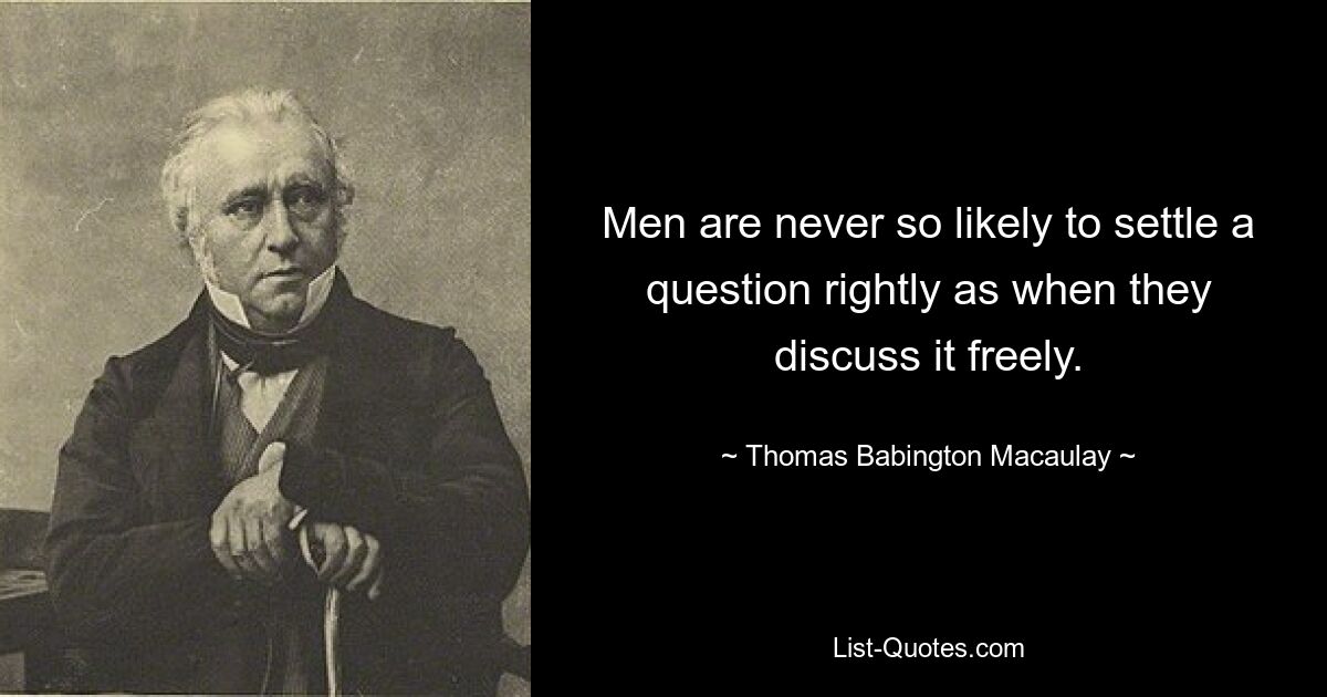 Men are never so likely to settle a question rightly as when they discuss it freely. — © Thomas Babington Macaulay