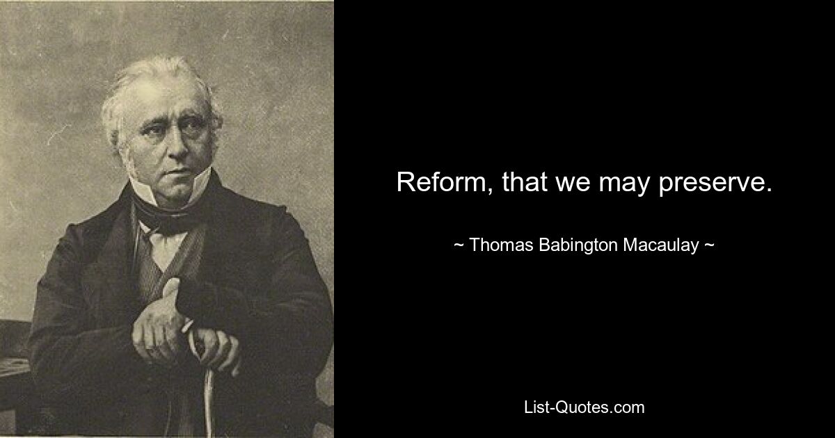 Reform, that we may preserve. — © Thomas Babington Macaulay