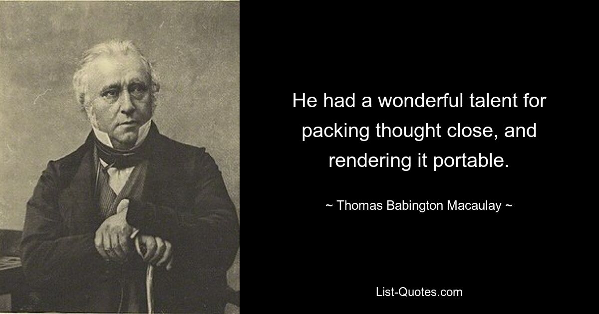 He had a wonderful talent for packing thought close, and rendering it portable. — © Thomas Babington Macaulay