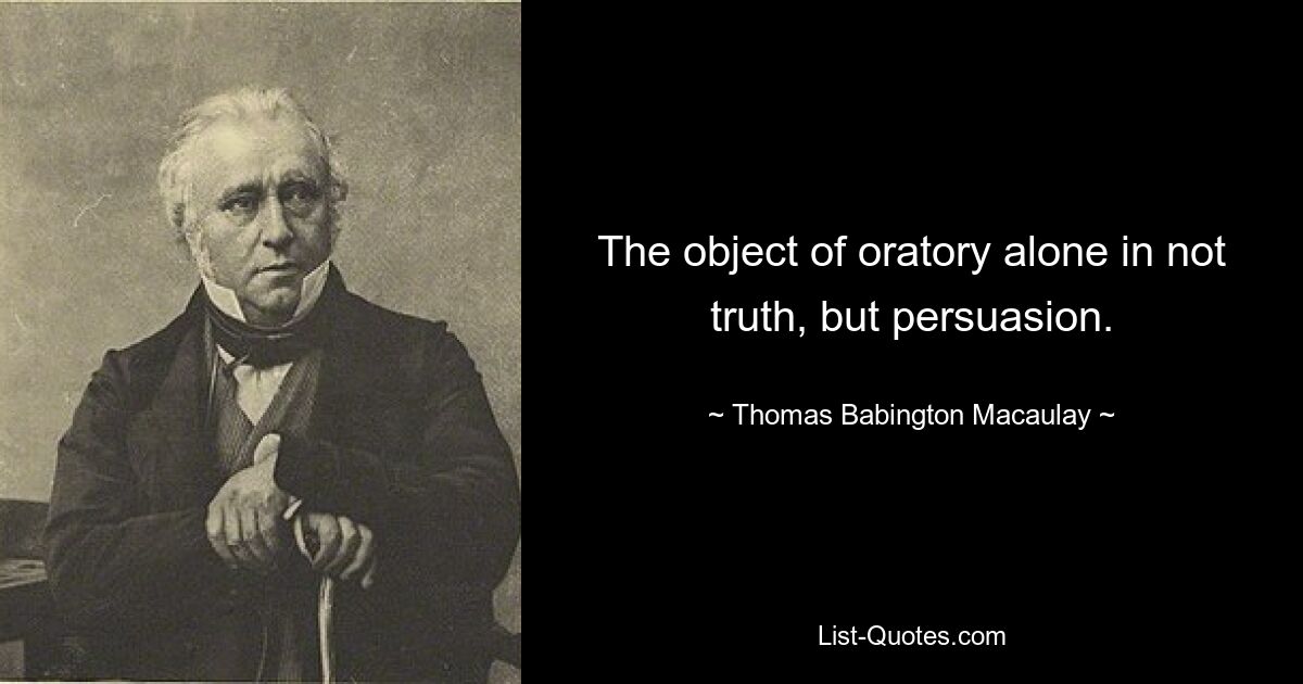 The object of oratory alone in not truth, but persuasion. — © Thomas Babington Macaulay