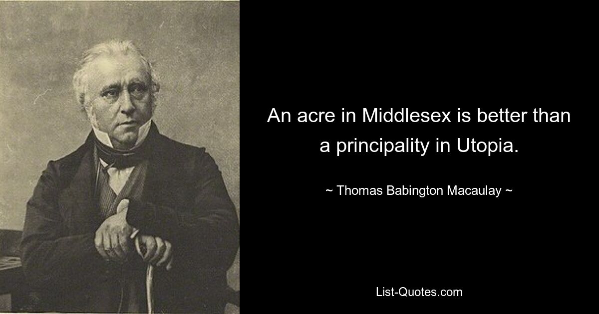 An acre in Middlesex is better than a principality in Utopia. — © Thomas Babington Macaulay